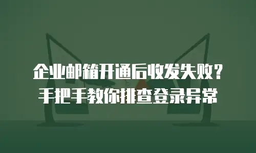 企业邮箱开通后收发失败?手把手教你排查登录异常