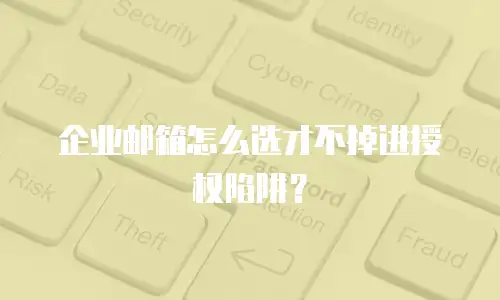 企业邮箱怎么选才不掉进授权陷阱?