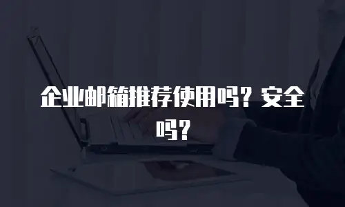 企业邮箱推荐使用吗?安全吗?