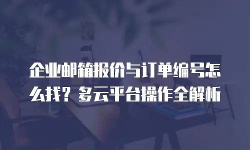 企业邮箱报价与订单编号怎么找？多云平台操作全解析