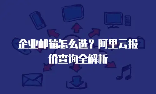 企业邮箱怎么选？阿里云报价查询全解析