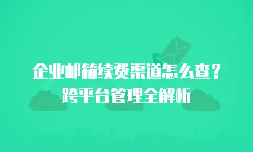 企业邮箱续费渠道怎么查？跨平台管理全解析