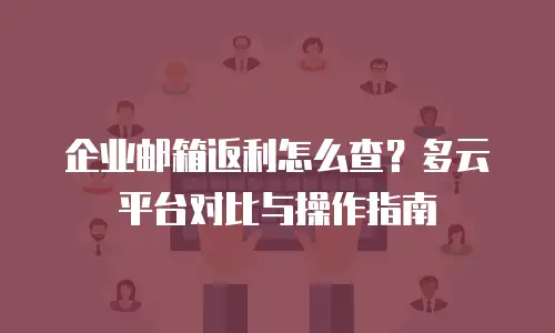 企业邮箱返利怎么查？多云平台对比与操作指南