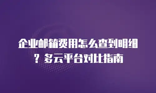 企业邮箱费用怎么查到明细?多云平台对比指南