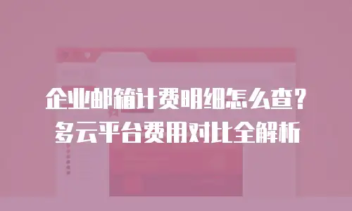 企业邮箱计费明细怎么查?多云平台费用对比全解析