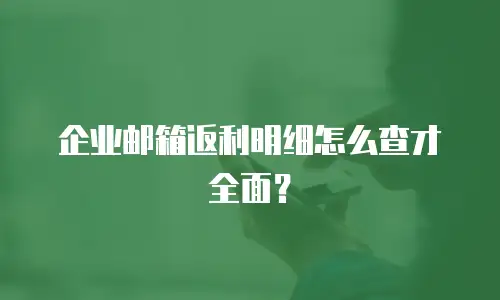 企业邮箱返利明细怎么查才全面?
