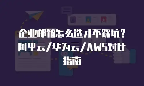 企业邮箱怎么选才不踩坑?阿里云/华为云/AWS对比指南