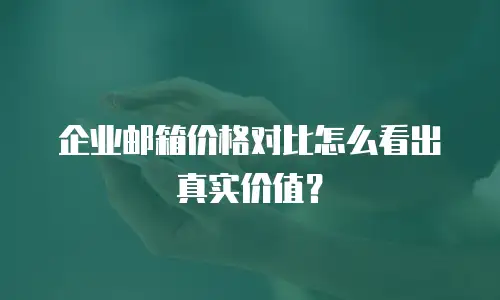 企业邮箱价格对比怎么看出真实价值？