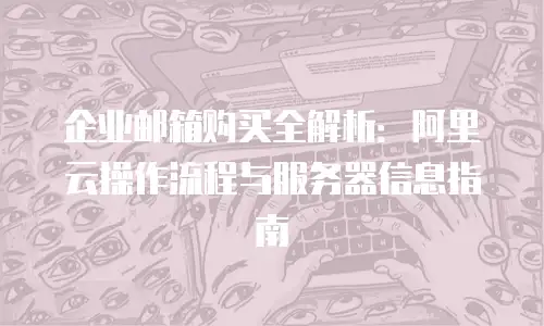 企业邮箱购买全解析：阿里云操作流程与服务器信息指南