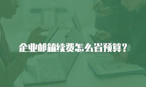 企业邮箱续费怎么省预算?