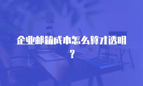 企业邮箱成本怎么算才透明？