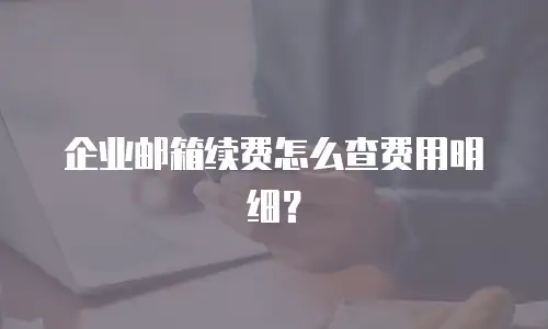 企业邮箱续费怎么查费用明细？