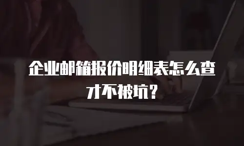 企业邮箱报价明细表怎么查才不被坑？
