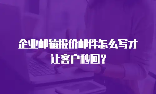 企业邮箱报价邮件怎么写才让客户秒回？