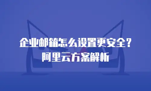 企业邮箱怎么设置更安全？阿里云方案解析