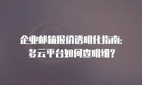 企业邮箱报价透明化指南：多云平台如何查明细？