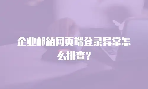 企业邮箱网页端登录异常怎么排查？