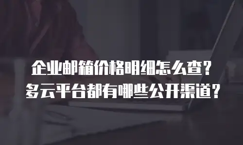 企业邮箱价格明细怎么查?多云平台都有哪些公开渠道?