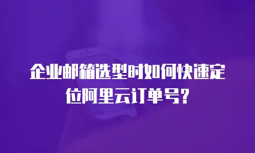 企业邮箱选型时如何快速定位阿里云订单号？