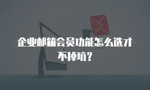 企业邮箱会员功能怎么选才不掉坑？