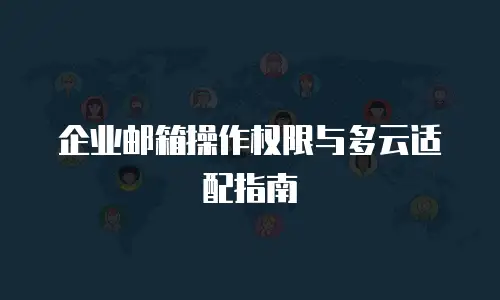 企业邮箱操作权限与多云适配指南