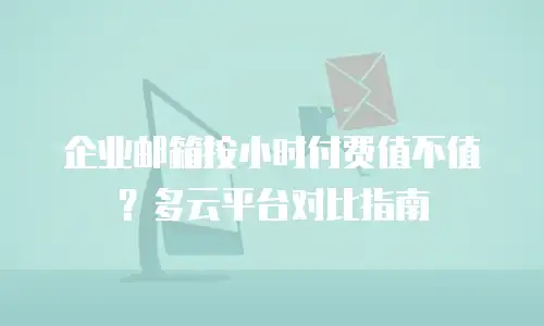 企业邮箱按小时付费值不值？多云平台对比指南
