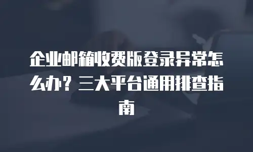 企业邮箱收费版登录异常怎么办？三大平台通用排查指南
