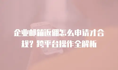 企业邮箱返佣怎么申请才合规？跨平台操作全解析
