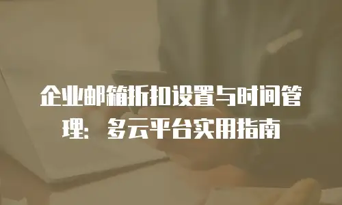 企业邮箱折扣设置与时间管理：多云平台实用指南