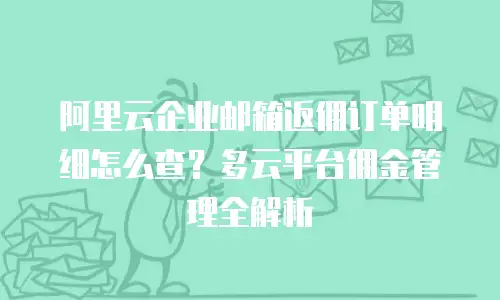 阿里云企业邮箱返佣订单明细怎么查？多云平台佣金管理全解析