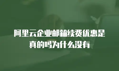 阿里云企业邮箱续费优惠是真的吗为什么没有
