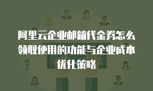 阿里云企业邮箱代金券怎么领取使用的功能与企业成本优化策略