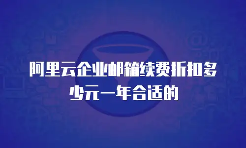 阿里云企业邮箱续费折扣多少元一年合适的