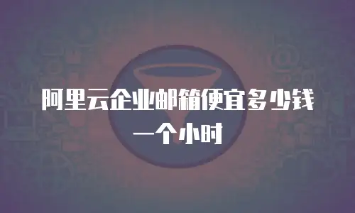 阿里云企业邮箱便宜多少钱一个小时