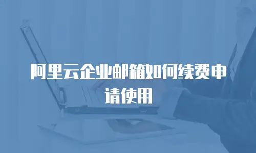 阿里云企业邮箱如何续费申请使用