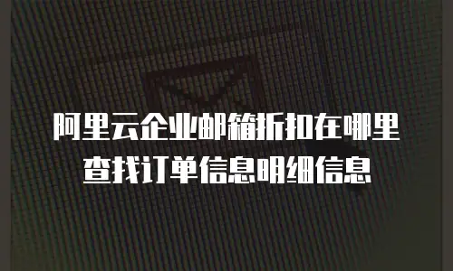 阿里云企业邮箱折扣在哪里查找订单信息明细信息