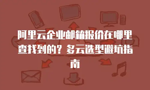 阿里云企业邮箱报价在哪里查找到的？多云选型避坑指南