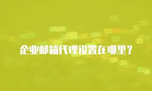企业邮箱代理设置在哪里？
