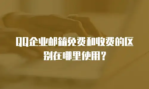 QQ企业邮箱免费和收费的区别在哪里使用？