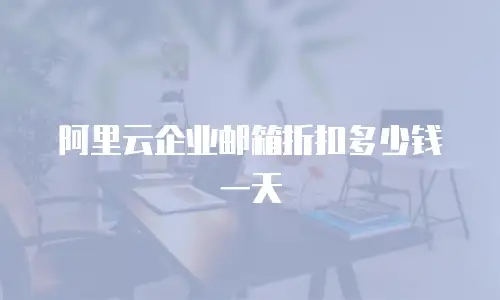 阿里云企业邮箱折扣多少钱一天