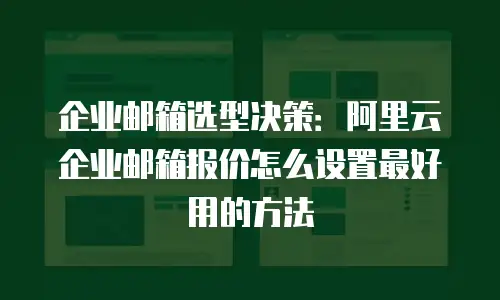 企业邮箱选型决策:阿里云企业邮箱报价怎么设置最好用的方法