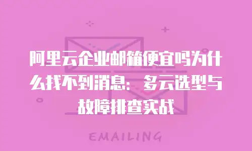 阿里云企业邮箱便宜吗为什么找不到消息：多云选型与故障排查实战