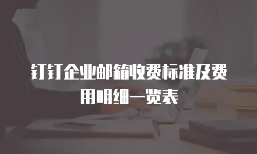 钉钉企业邮箱收费标准及费用明细一览表