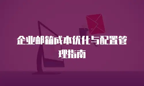 企业邮箱成本优化与配置管理指南