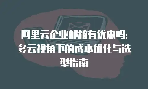 阿里云企业邮箱有优惠吗：多云视角下的成本优化与选型指南