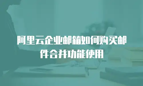 阿里云企业邮箱如何购买邮件合并功能使用