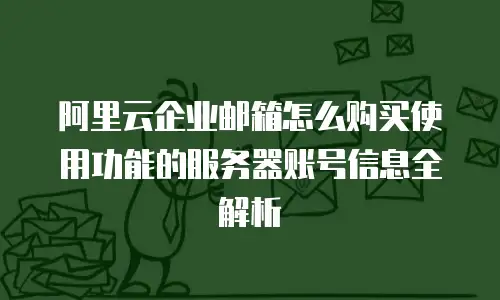 阿里云企业邮箱怎么购买使用功能的服务器账号信息全解析