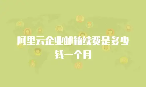 阿里云企业邮箱续费是多少钱一个月