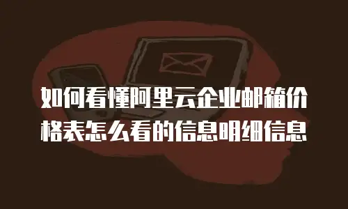 如何看懂阿里云企业邮箱价格表怎么看的信息明细信息
