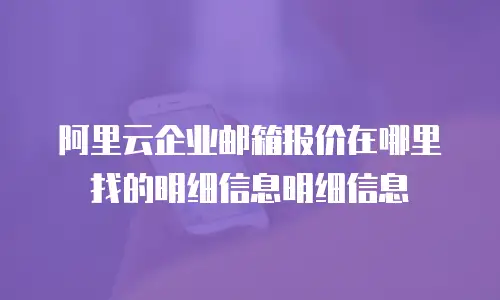 阿里云企业邮箱报价在哪里找的明细信息明细信息